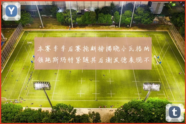 本赛季季后赛抢断榜揭晓小瓦格纳领跑斯玛特紧随其后谢泼德表现不俗