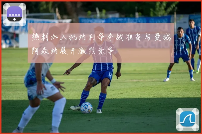 热刺加入托纳利争夺战准备与曼城阿森纳展开激烈竞争
