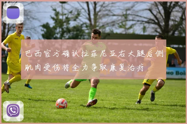巴西官方确认拉菲尼亚右大腿后侧肌肉受伤将全力争取康复治疗