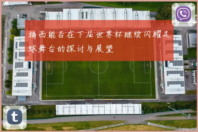梅西能否在下届世界杯继续闪耀足球舞台的探讨与展望