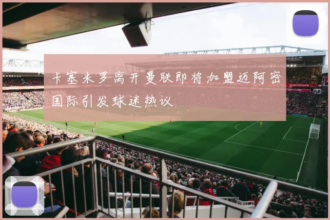 卡塞米罗离开曼联即将加盟迈阿密国际引发球迷热议