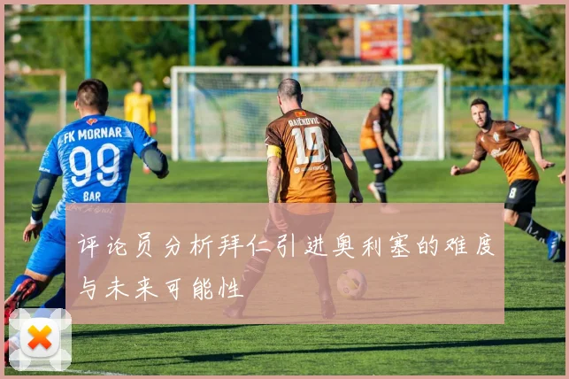 评论员分析拜仁引进奥利塞的难度与未来可能性