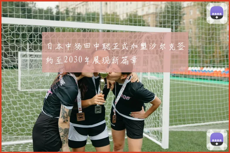 日本中场田中聪正式加盟沙尔克签约至2030年展现新篇章