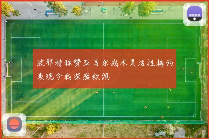 波耶特称赞亚马尔战术灵活性梅西表现令我深感钦佩