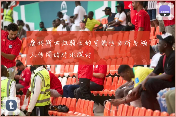 詹姆斯回归骑士的可能性分析与湖人传闻的对比探讨