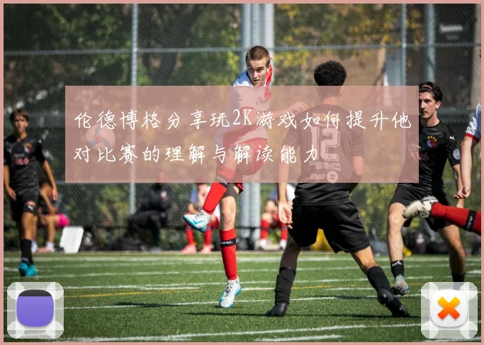 伦德博格分享玩2K游戏如何提升他对比赛的理解与解读能力