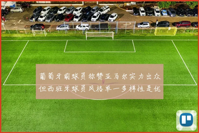 葡萄牙前球员称赞亚马尔实力出众但西班牙球员风格单一多样性是优势