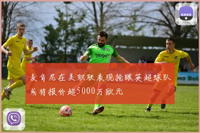 麦肯尼在美职联表现抢眼英超球队或将报价超5000万欧元